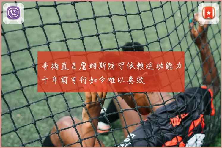 夸梅直言詹姆斯防守依赖运动能力十年前可行如今难以奏效