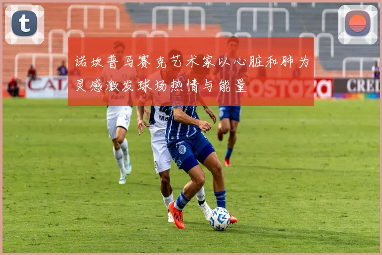 诺坎普马赛克艺术家以心脏和肺为灵感激发球场热情与能量