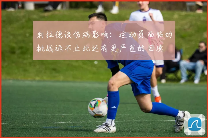 利拉德谈伤病影响：运动员面临的挑战远不止此还有更严重的困境