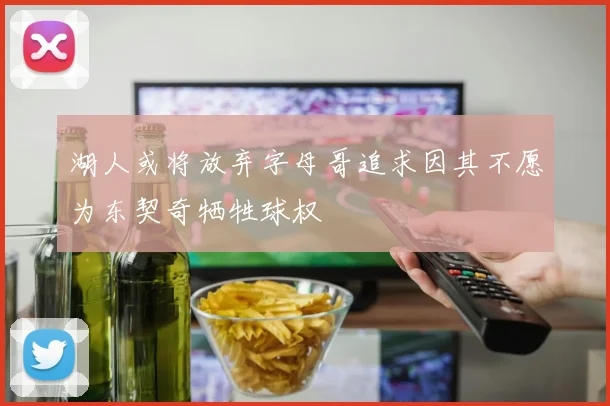 湖人或将放弃字母哥追求因其不愿为东契奇牺牲球权