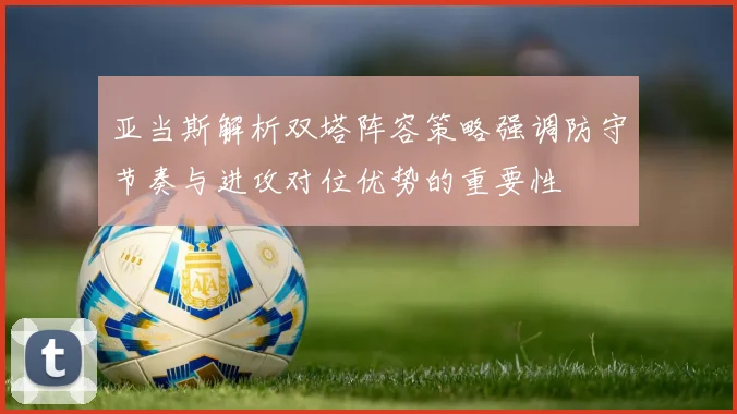 亚当斯解析双塔阵容策略强调防守节奏与进攻对位优势的重要性