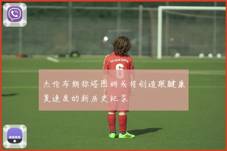 杰伦布朗称塔图姆或将创造跟腱康复速度的新历史纪录