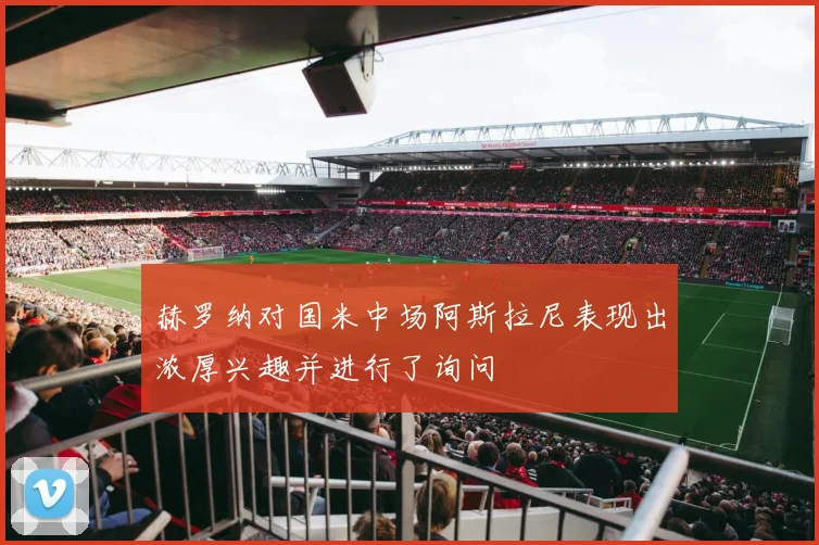 赫罗纳对国米中场阿斯拉尼表现出浓厚兴趣并进行了询问