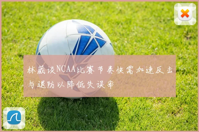 林葳谈NCAA比赛节奏快需加速反击与退防以降低失误率