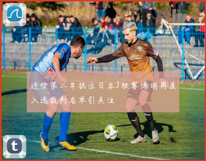 连续第二年执法日本J联赛傅明再度入选裁判名单引关注