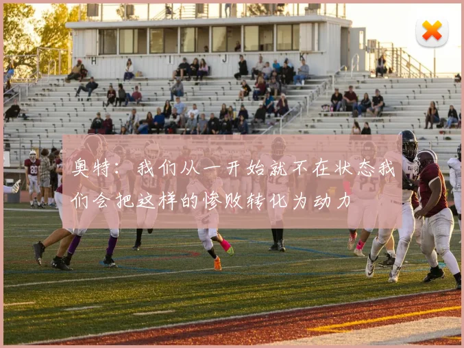奥特：我们从一开始就不在状态我们会把这样的惨败转化为动力