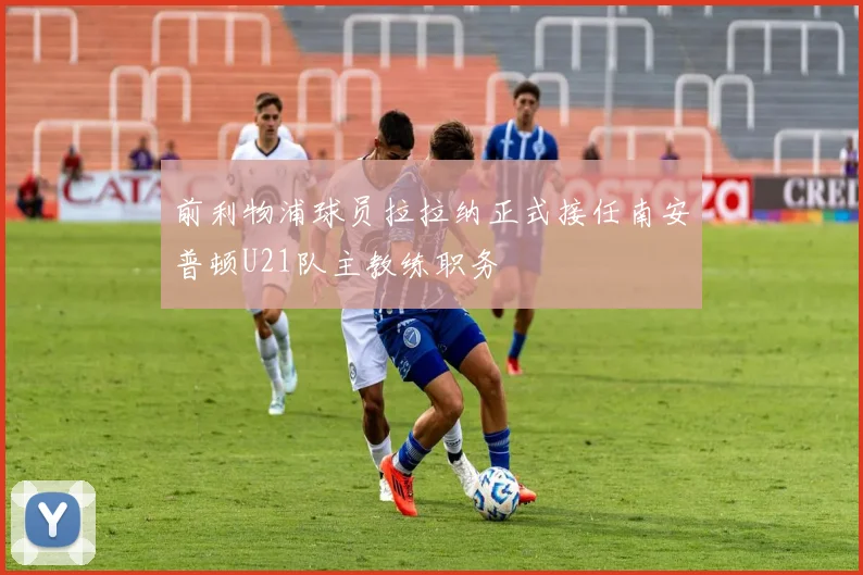 前利物浦球员拉拉纳正式接任南安普顿U21队主教练职务