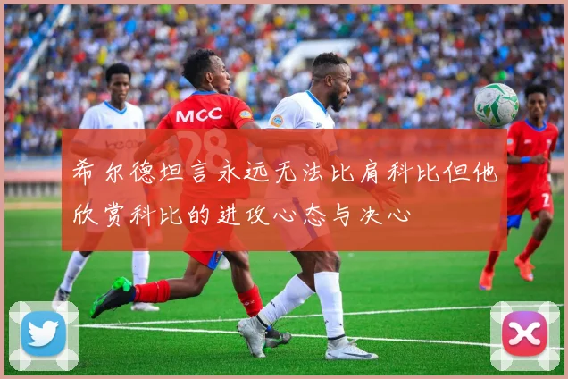 希尔德坦言永远无法比肩科比但他欣赏科比的进攻心态与决心