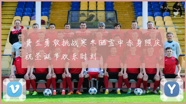 费兰勇敢挑战寒冬晒雪中赤身照庆祝圣诞节欢乐时刻