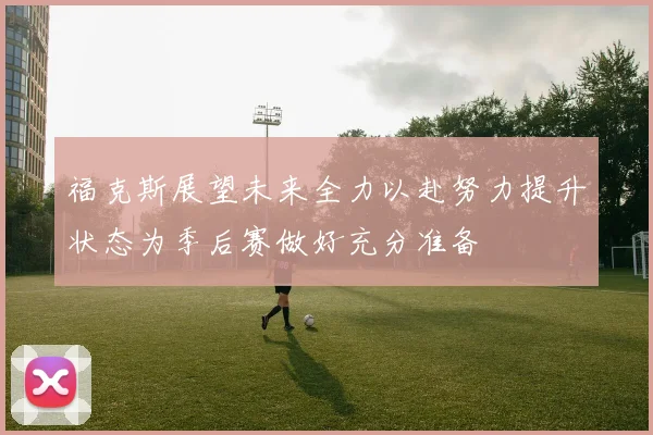福克斯展望未来全力以赴努力提升状态为季后赛做好充分准备