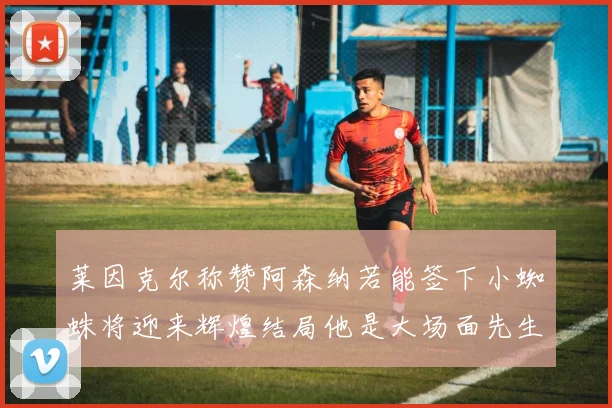 莱因克尔称赞阿森纳若能签下小蜘蛛将迎来辉煌结局他是大场面先生的最佳人选