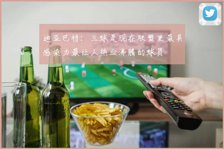 迪亚巴特：三球是现在联盟里最具感染力最让人热血沸腾的球员