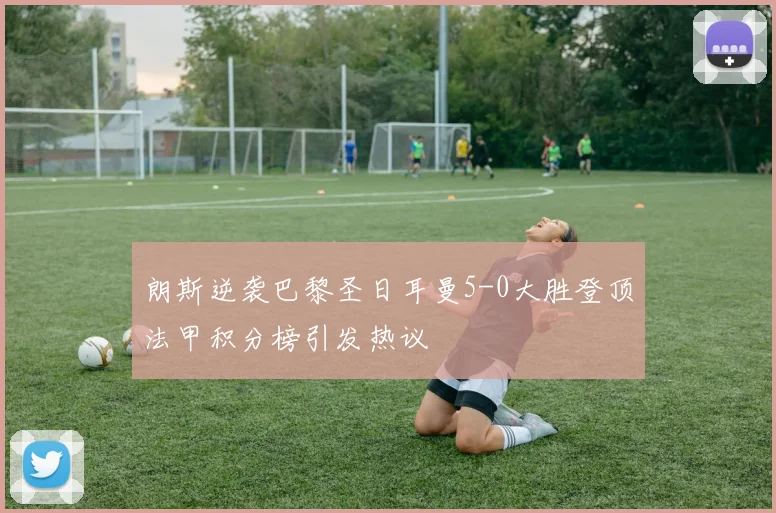 朗斯逆袭巴黎圣日耳曼5-0大胜登顶法甲积分榜引发热议