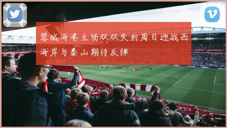 蓉城海港主场双双失利周日迎战西海岸与泰山期待反弹