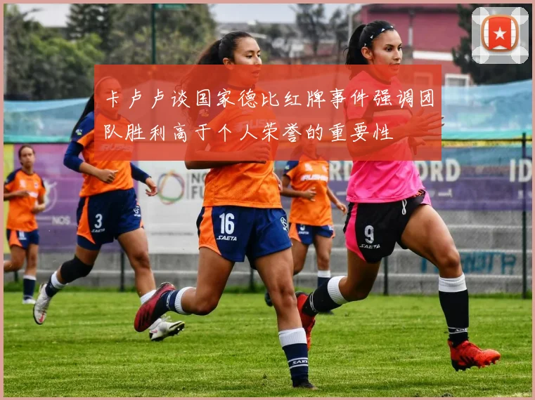 卡卢卢谈国家德比红牌事件强调团队胜利高于个人荣誉的重要性