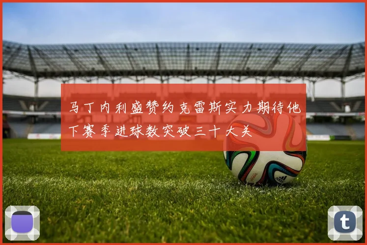 马丁内利盛赞约克雷斯实力期待他下赛季进球数突破三十大关
