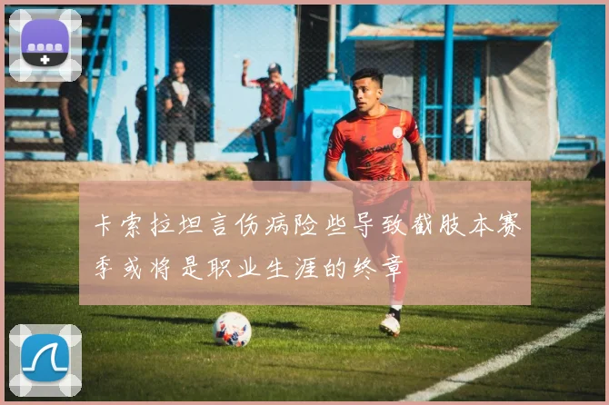 卡索拉坦言伤病险些导致截肢本赛季或将是职业生涯的终章