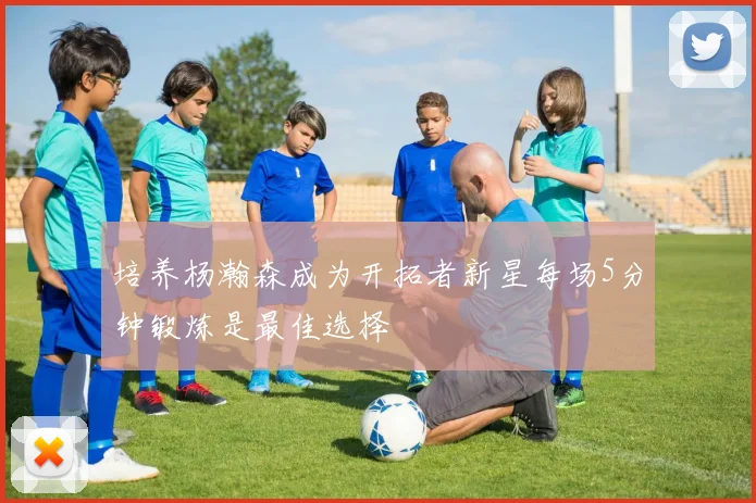培养杨瀚森成为开拓者新星每场5分钟锻炼是最佳选择