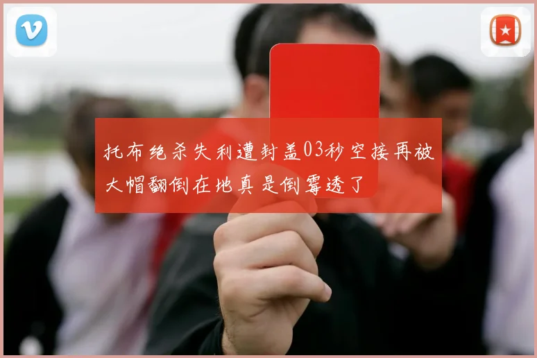托布绝杀失利遭封盖03秒空接再被大帽翻倒在地真是倒霉透了