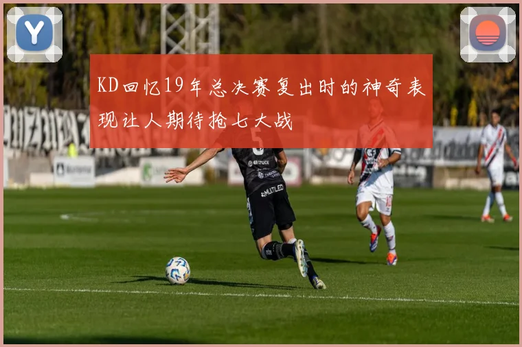 KD回忆19年总决赛复出时的神奇表现让人期待抢七大战