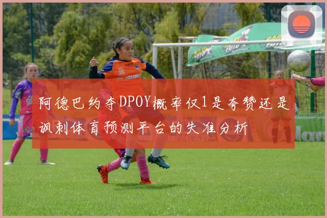 阿德巴约夺DPOY概率仅1是夸赞还是讽刺体育预测平台的失准分析