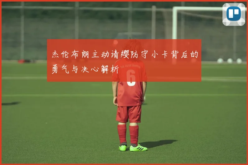 杰伦布朗主动请缨防守小卡背后的勇气与决心解析