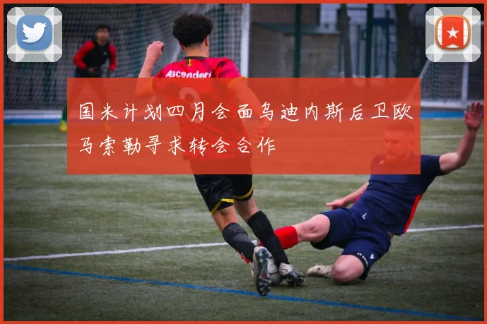 国米计划四月会面乌迪内斯后卫欧马索勒寻求转会合作